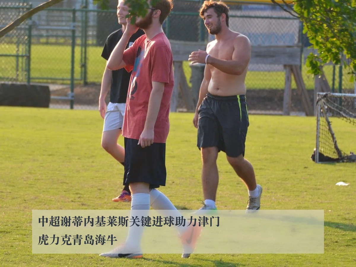 中超谢蒂内基莱斯关键进球助力津门虎力克青岛海牛